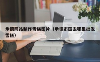 鄂州承德网站制作雪糕图片（承德市区去哪里批发雪糕）