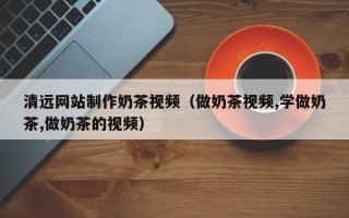 鄂州清远网站制作奶茶视频（做奶茶视频,学做奶茶,做奶茶的视频）