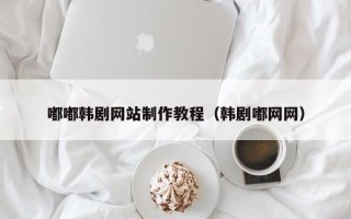鄂州嘟嘟韩剧网站制作教程（韩剧嘟网网）