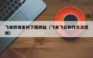 鄂州飞来转场素材下载网站（飞来飞去制作方法视频）