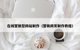 鄂州在线营销型网站制作（营销网页制作教程）