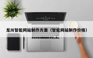 鄂州龙川智能网站制作方案（智能网站制作价格）