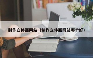 鄂州制作立体画网站（制作立体画网站哪个好）
